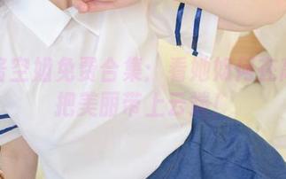 西尔酱空姐免费合集：看她如何在高空中把美丽带上云端！